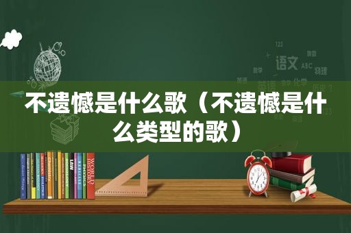 不遗憾是什么歌（不遗憾是什么类型的歌）