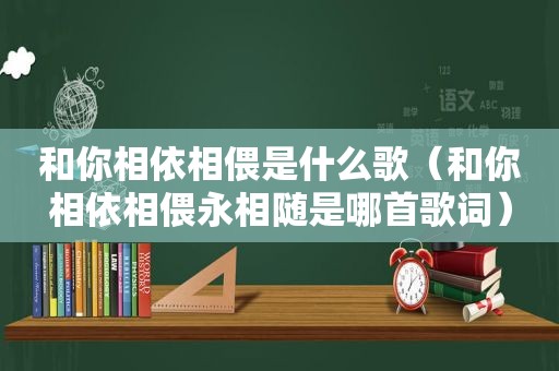 和你相依相偎是什么歌（和你相依相偎永相随是哪首歌词）