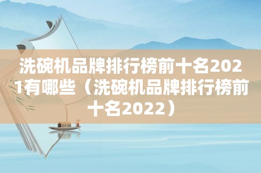 洗碗机品牌排行榜前十名2021有哪些（洗碗机品牌排行榜前十名2022）