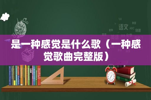 是一种感觉是什么歌（一种感觉歌曲完整版）