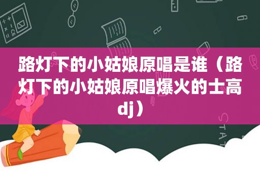 路灯下的小姑娘原唱是谁（路灯下的小姑娘原唱爆火的士高dj）