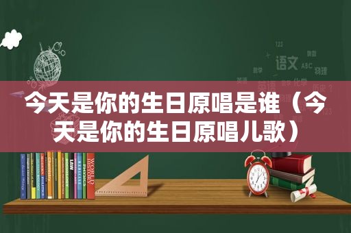 今天是你的生日原唱是谁（今天是你的生日原唱儿歌）