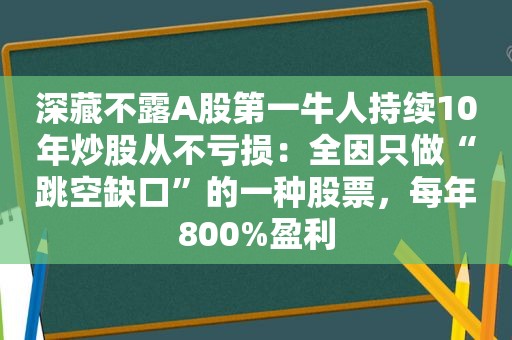 深藏不露A股第一牛人持续10年炒股从不亏损：全因只做“跳空缺口”的一种股票，每年800%盈利