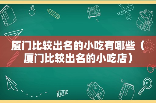 厦门比较出名的小吃有哪些（厦门比较出名的小吃店）