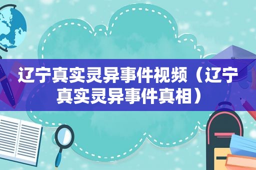 辽宁真实灵异事件视频（辽宁真实灵异事件真相）