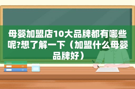 母婴加盟店10大品牌都有哪些呢?想了解一下（加盟什么母婴品牌好）