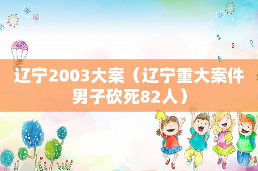 辽宁2003大案（辽宁重大案件男子砍死82人）