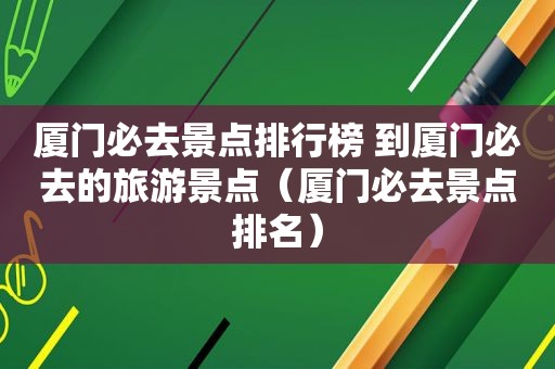 厦门必去景点排行榜 到厦门必去的旅游景点（厦门必去景点排名）