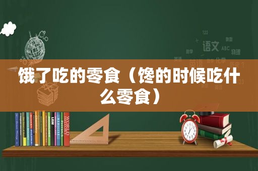 饿了吃的零食（馋的时候吃什么零食）