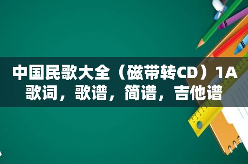 中国民歌大全（磁带转CD）1A歌词，歌谱，简谱，吉他谱