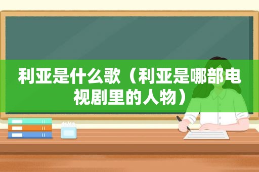 利亚是什么歌（利亚是哪部电视剧里的人物）