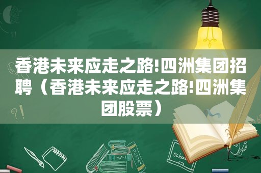 香港未来应走之路!四洲集团招聘（香港未来应走之路!四洲集团股票）