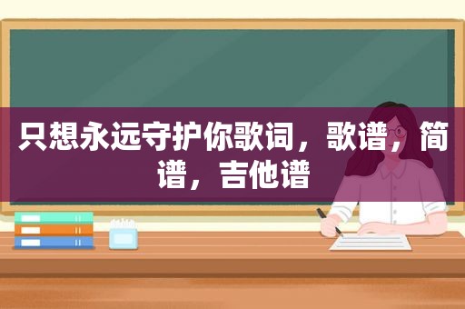 只想永远守护你歌词，歌谱，简谱，吉他谱