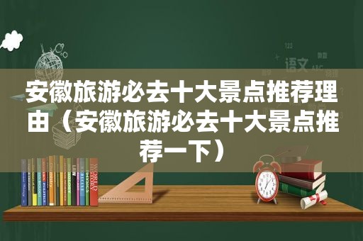 安徽旅游必去十大景点推荐理由（安徽旅游必去十大景点推荐一下）