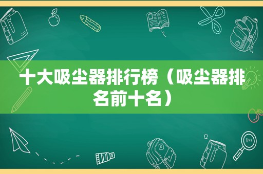 十大吸尘器排行榜（吸尘器排名前十名）