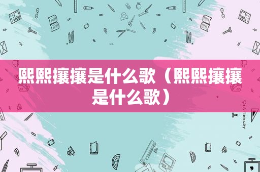 熙熙攘攘是什么歌（熙熙攘攘是什么歌）