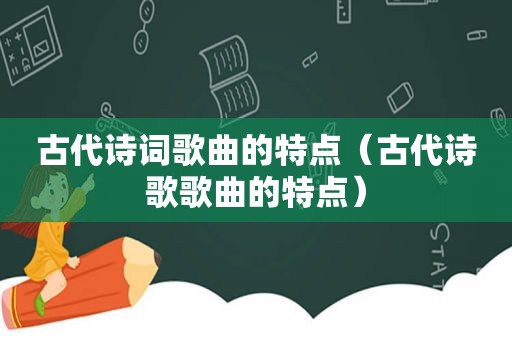 古代诗词歌曲的特点（古代诗歌歌曲的特点）