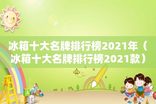 冰箱十大名牌排行榜2021年（冰箱十大名牌排行榜2021款）