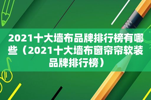 2021十大墙布品牌排行榜有哪些（2021十大墙布窗帘帘软装品牌排行榜）