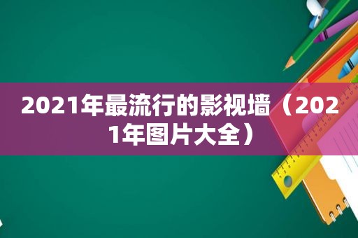 2021年最流行的影视墙（2021年图片大全）