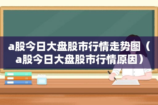 a股今日大盘股市行情走势图（a股今日大盘股市行情原因）