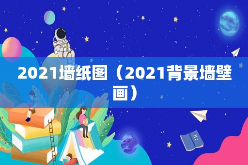 2021墙纸图（2021背景墙壁画）