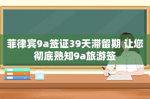 菲律宾9a签证39天滞留期 让您彻底熟知9a旅游签