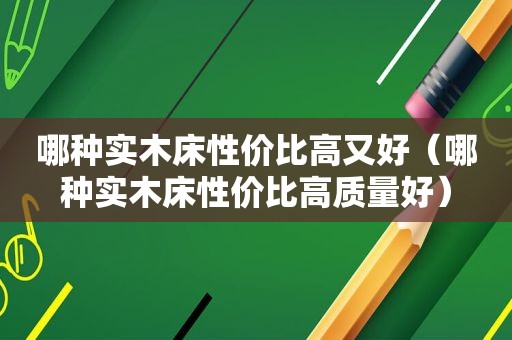 哪种实木床性价比高又好（哪种实木床性价比高质量好）