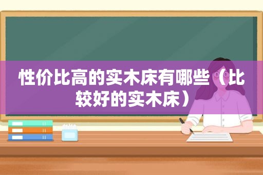 性价比高的实木床有哪些（比较好的实木床）