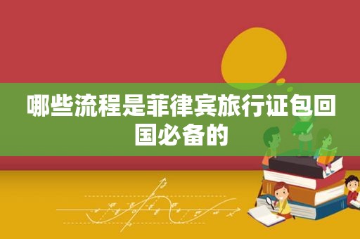 哪些流程是菲律宾旅行证包回国必备的