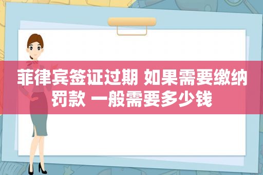 菲律宾签证过期 如果需要缴纳罚款 一般需要多少钱