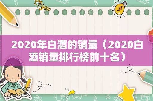 2020年白酒的销量（2020白酒销量排行榜前十名）