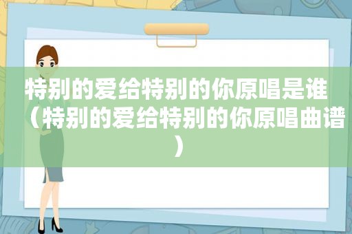 特别的爱给特别的你原唱是谁（特别的爱给特别的你原唱曲谱）