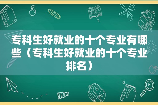 专科生好就业的十个专业有哪些（专科生好就业的十个专业排名）