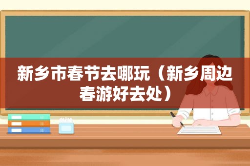 新乡市春节去哪玩（新乡周边春游好去处）