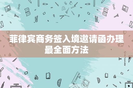 菲律宾商务签入境邀请函办理最全面方法