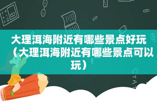 大理洱海附近有哪些景点好玩（大理洱海附近有哪些景点可以玩）