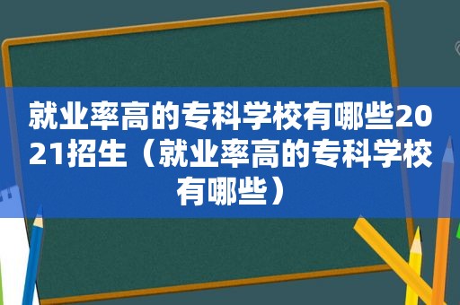 就业率高的专科学校有哪些2021招生（就业率高的专科学校有哪些）