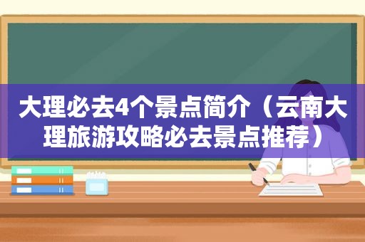 大理必去4个景点简介（云南大理旅游攻略必去景点推荐）