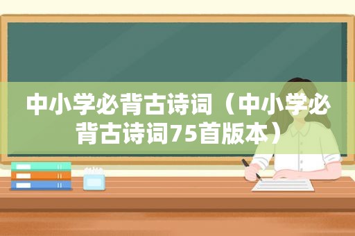 中小学必背古诗词（中小学必背古诗词75首版本）