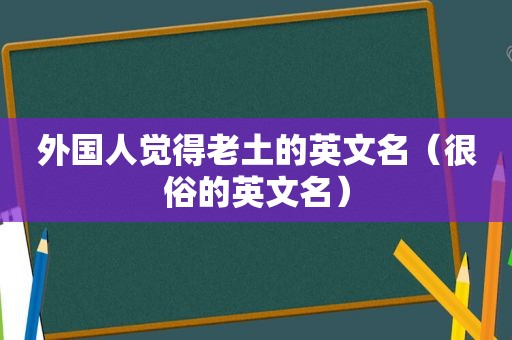 外国人觉得老土的英文名（很俗的英文名）