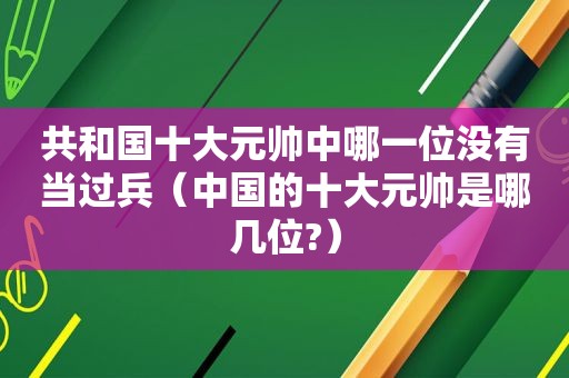 共和国十大元帅中哪一位没有当过兵（中国的十大元帅是哪几位?）