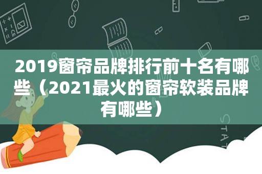 2019窗帘品牌排行前十名有哪些（2021最火的窗帘软装品牌有哪些）