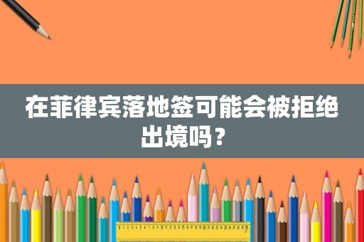 在菲律宾落地签可能会被拒绝出境吗？