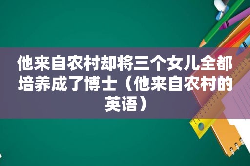 他来自农村却将三个女儿全都培养成了博士（他来自农村的英语）