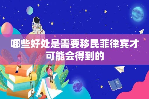 哪些好处是需要移民菲律宾才可能会得到的