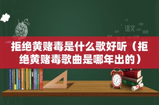 拒绝黄赌毒是什么歌好听（拒绝黄赌毒歌曲是哪年出的）