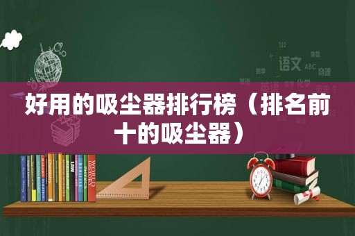 好用的吸尘器排行榜（排名前十的吸尘器）