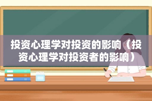 投资心理学对投资的影响（投资心理学对投资者的影响）