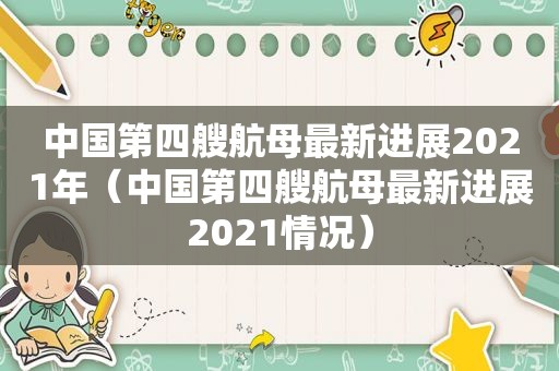 中国第四艘航母最新进展2021年（中国第四艘航母最新进展2021情况）